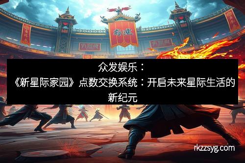 众发娱乐：《新星际家园》点数交换系统：开启未来星际生活的新纪元